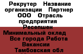 Рекрутер › Название организации ­ Партнер, ООО › Отрасль предприятия ­ Ресепшен › Минимальный оклад ­ 1 - Все города Работа » Вакансии   . Тамбовская обл.,Моршанск г.